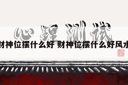 财神位摆什么好 财神位摆什么好风水