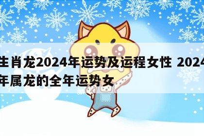 生肖龙2024年运势及运程女性 2024年属龙的全年运势女