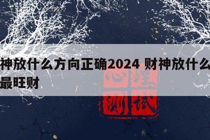 财神放什么方向正确2024 财神放什么方向最旺财