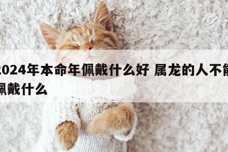 2024年本命年佩戴什么好 属龙的人不能佩戴什么