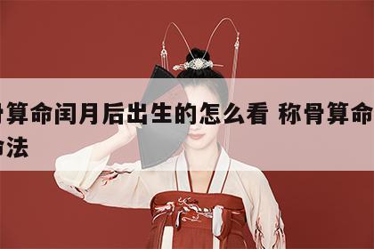称骨算命闰月后出生的怎么看 称骨算命闰月算命法