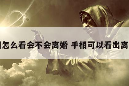 手相怎么看会不会离婚 手相可以看出离婚吗