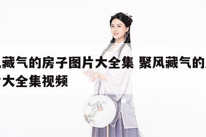 聚风藏气的房子图片大全集 聚风藏气的房子图片大全集视频