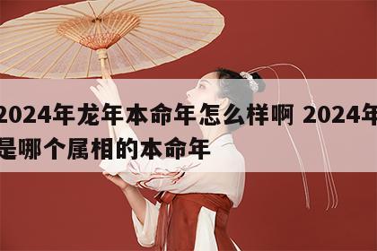 2024年龙年本命年怎么样啊 2024年是哪个属相的本命年
