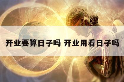 开业要算日子吗 开业用看日子吗