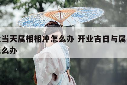 开业当天属相相冲怎么办 开业吉日与属相相冲怎么办