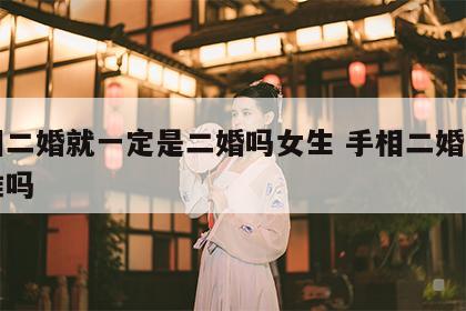 手相二婚就一定是二婚吗女生 手相二婚线真的准吗