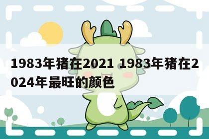 1983年猪在2021 1983年猪在2024年最旺的颜色