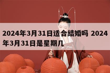 2024年3月31日适合结婚吗 2024年3月31日是星期几