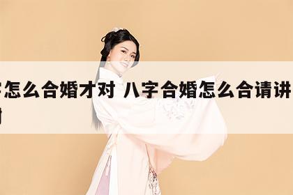 八字怎么合婚才对 八字合婚怎么合请讲一讲谢谢