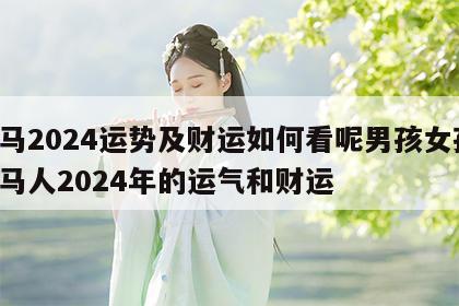 属马2024运势及财运如何看呢男孩女孩 属马人2024年的运气和财运