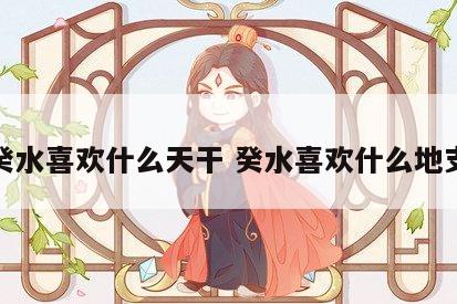 癸水喜欢什么天干 癸水喜欢什么地支
