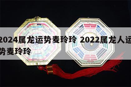 2024属龙运势麦玲玲 2022属龙人运势麦玲玲