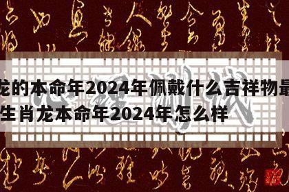 属龙的本命年2024年佩戴什么吉祥物最好呢 生肖龙本命年2024年怎么样