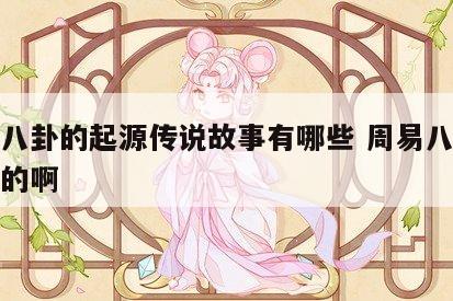 周易八卦的起源传说故事有哪些 周易八卦谁创造的啊