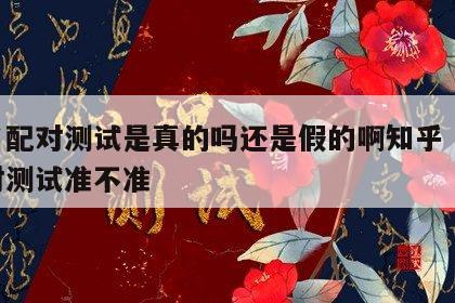 姓名配对测试是真的吗还是假的啊知乎 姓名配对测试准不准