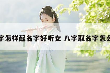 八字怎样起名字好听女 八字取名字怎么取