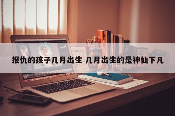 报仇的孩子几月出生 几月出生的是神仙下凡