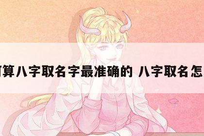 如何算八字取名字最准确的 八字取名怎么算