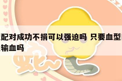 血型配对成功不捐可以强迫吗 只要血型匹配就能输血吗