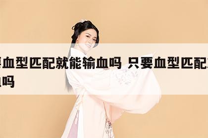 只要血型匹配就能输血吗 只要血型匹配就能输血吗