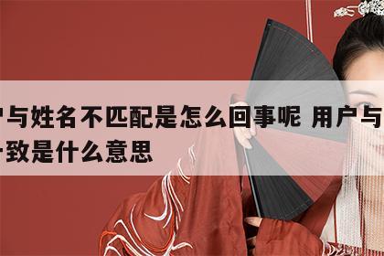 用户与姓名不匹配是怎么回事呢 用户与姓名不一致是什么意思