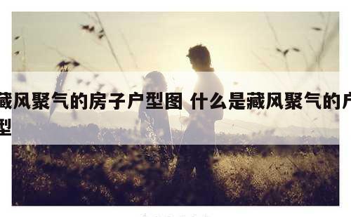 藏风聚气的房子户型图 什么是藏风聚气的户型