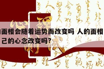 人的面相会随着运势而改变吗 人的面相会随着自己的心念改变吗?
