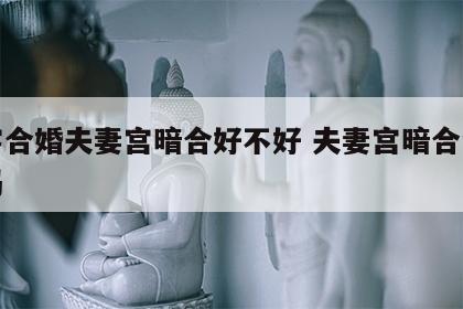 八字合婚夫妻宫暗合好不好 夫妻宫暗合会结婚吗