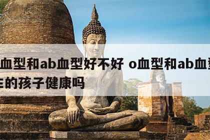 o血型和ab血型好不好 o血型和ab血型生的孩子健康吗