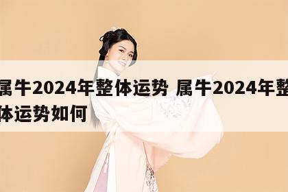 属牛2024年整体运势 属牛2024年整体运势如何