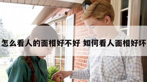 怎么看人的面相好不好 如何看人面相好坏