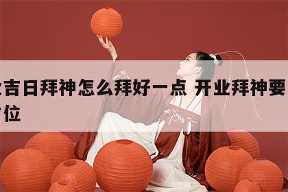 开业吉日拜神怎么拜好一点 开业拜神要怎么拜方位