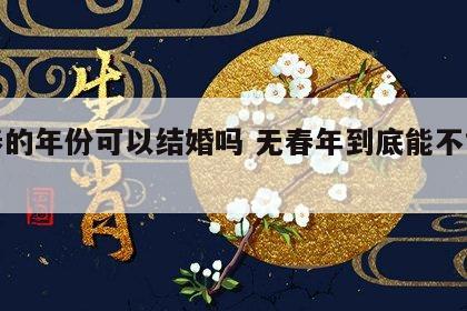 无春的年份可以结婚吗 无春年到底能不能结婚