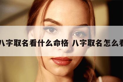 八字取名看什么命格 八字取名怎么看