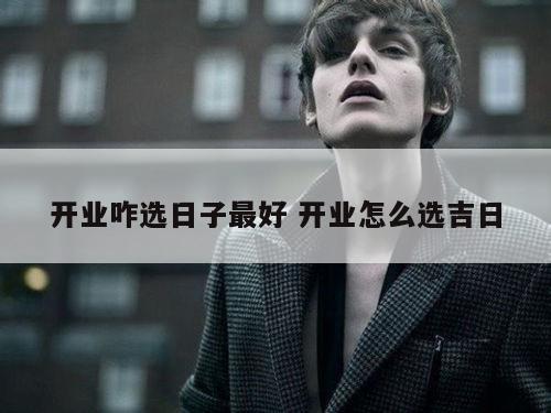 开业咋选日子最好 开业怎么选吉日
