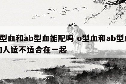 o型血和ab型血能配吗 o型血和ab型血的人适不适合在一起