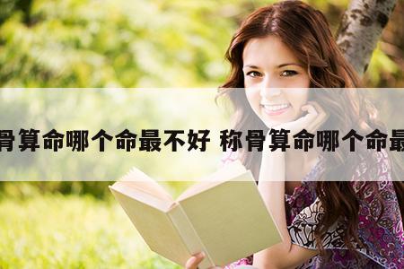 称骨算命哪个命最不好 称骨算命哪个命最差