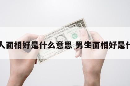 男人面相好是什么意思 男生面相好是什么