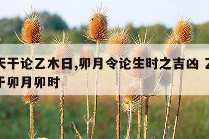 十天干论乙木日,卯月令论生时之吉凶 乙木生于卯月卯时