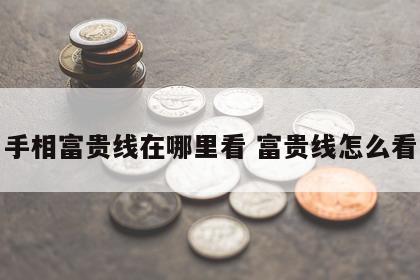 手相富贵线在哪里看 富贵线怎么看