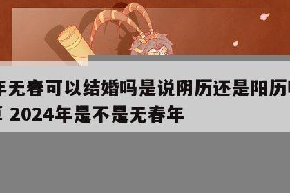 24年无春可以结婚吗是说阴历还是阳历呢怎么算 2024年是不是无春年