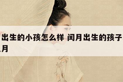闰月出生的小孩怎么样 闰月出生的孩子算命算几月