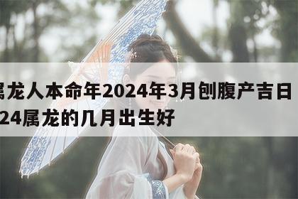 属龙人本命年2024年3月刨腹产吉日 2024属龙的几月出生好