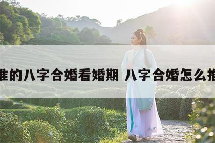 最准的八字合婚看婚期 八字合婚怎么推算