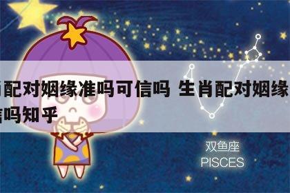 生肖配对姻缘准吗可信吗 生肖配对姻缘准吗可信吗知乎