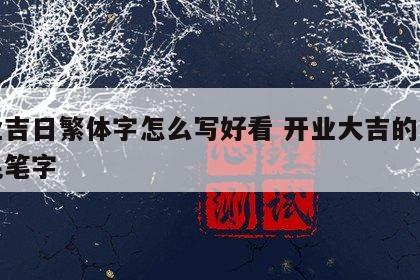 开业吉日繁体字怎么写好看 开业大吉的繁体字毛笔字