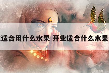 开业适合用什么水果 开业适合什么水果摆放