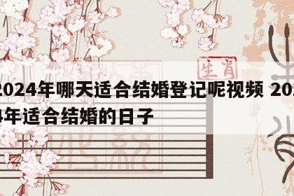 2024年哪天适合结婚登记呢视频 2024年适合结婚的日子