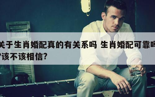 关于生肖婚配真的有关系吗 生肖婚配可靠吗?该不该相信?